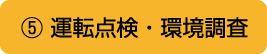 ⑤ 運転点検・環境調査